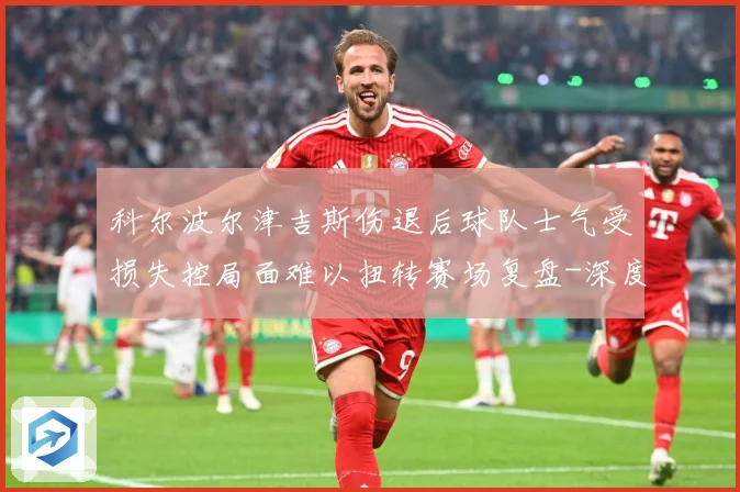 科尔波尔津吉斯伤退后球队士气受损失控局面难以扭转赛场复盘-深度解析