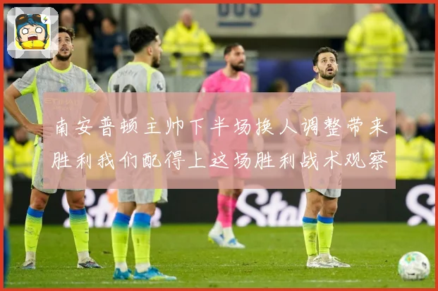 南安普顿主帅下半场换人调整带来胜利我们配得上这场胜利战术观察-深度解析