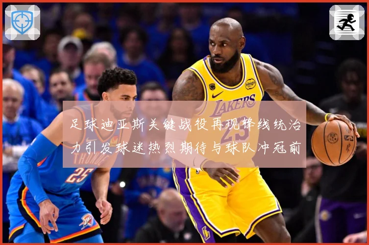 足球迪亚斯关键战役再现锋线统治力引发球迷热烈期待与球队冲冠前景解析-深度解析