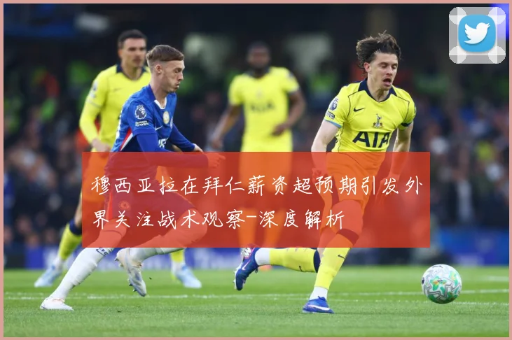 穆西亚拉在拜仁薪资超预期引发外界关注战术观察-深度解析