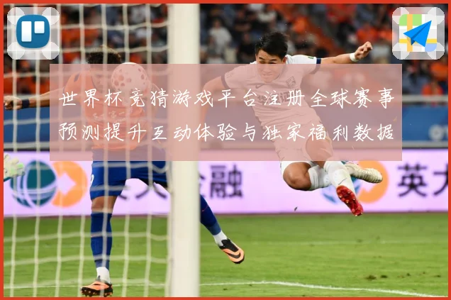 世界杯竞猜游戏平台注册全球赛事预测提升互动体验与独家福利数据研判-深度解析