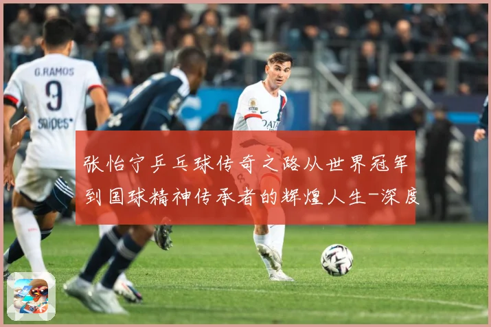 张怡宁乒乓球传奇之路从世界冠军到国球精神传承者的辉煌人生-深度解析