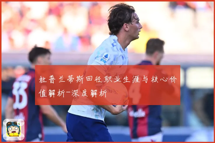 杜普兰蒂斯田径职业生涯与核心价值解析-深度解析