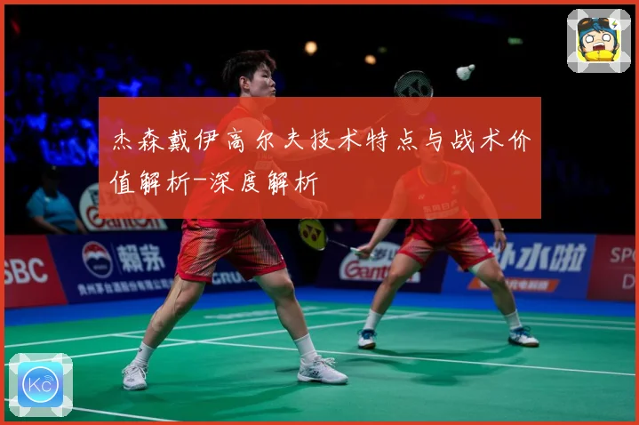 杰森戴伊高尔夫技术特点与战术价值解析-深度解析