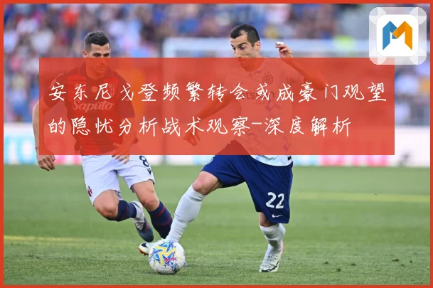 安东尼戈登频繁转会或成豪门观望的隐忧分析战术观察-深度解析