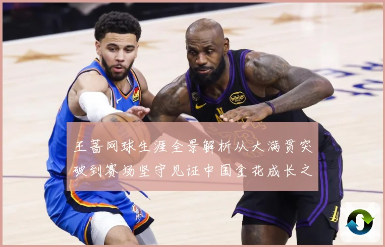 王蔷网球生涯全景解析从大满贯突破到赛场坚守见证中国金花成长之路-深度解析