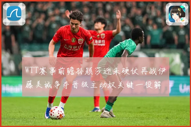 WTT赛事前瞻孙颖莎迎来硬仗再战伊藤美诚争夺晋级主动权关键一役解析-深度解析