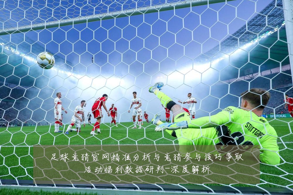 足球竞猜官网精准分析与竞猜参与技巧争取活动福利数据研判-深度解析