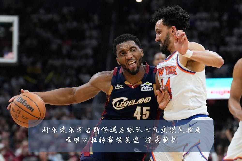 科尔波尔津吉斯伤退后球队士气受损失控局面难以扭转赛场复盘-深度解析
