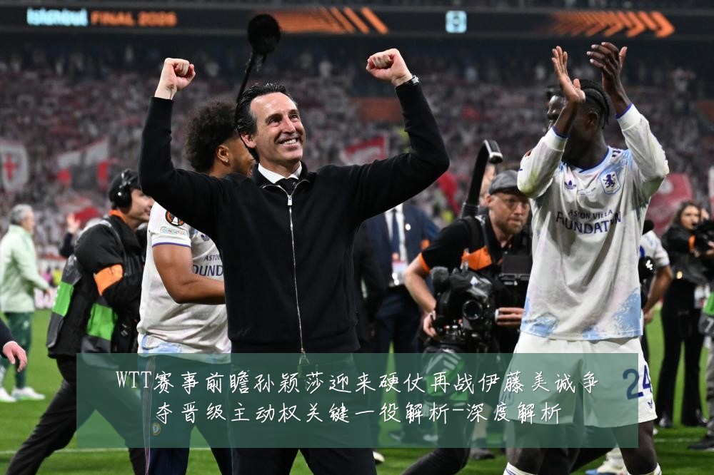 WTT赛事前瞻孙颖莎迎来硬仗再战伊藤美诚争夺晋级主动权关键一役解析-深度解析